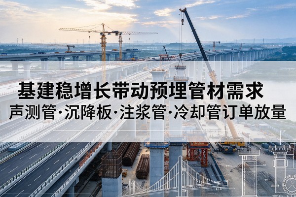 自流井基建稳增长带动预埋监测管材需求,声测管、沉降板、注浆管订单持续放量